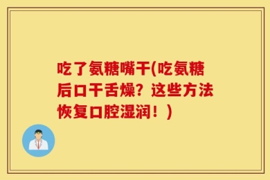 吃了氨糖嘴干(吃氨糖后口干舌燥？这些方法恢复口腔湿润！)