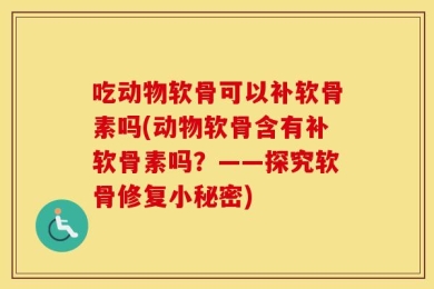 吃动物软骨可以补软骨素吗(动物软骨含有补软骨素吗？——探究软骨修复小秘密)