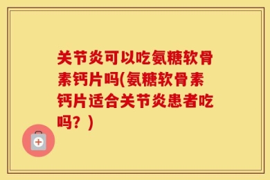 关节炎可以吃氨糖软骨素钙片吗(氨糖软骨素钙片适合关节炎患者吃吗？)