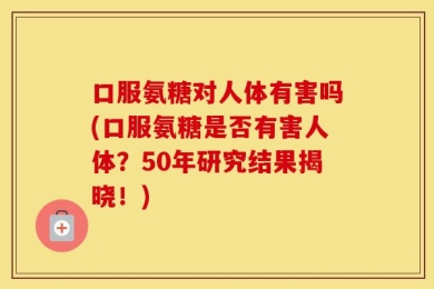口服氨糖对人体有害吗(口服氨糖是否有害人体？50年研究结果揭晓！)