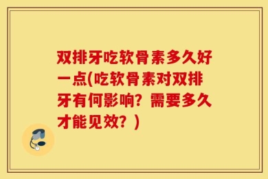 双排牙吃软骨素多久好一点(吃软骨素对双排牙有何影响？需要多久才能见效？)