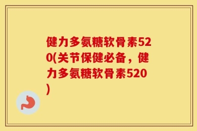 健力多氨糖软骨素520(关节保健必备，健力多氨糖软骨素520)