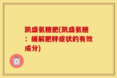 凯盛氨糖肥(凯盛氨糖：缓解肥胖症状的有效成分)