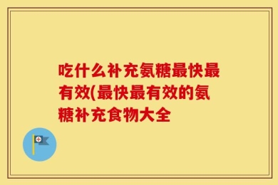 吃什么补充氨糖最快最有效(最快最有效的氨糖补充食物大全