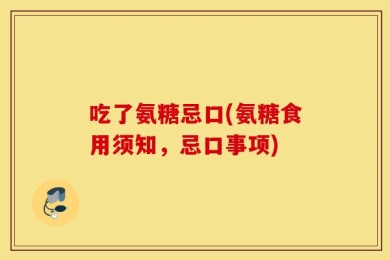 吃了氨糖忌口(氨糖食用须知，忌口事项)
