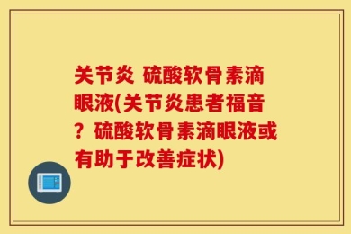 关节炎 硫酸软骨素滴眼液(关节炎患者福音？硫酸软骨素滴眼液或有助于改善症状)
