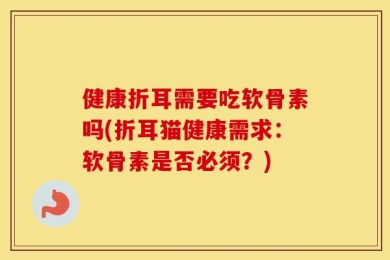 健康折耳需要吃软骨素吗(折耳猫健康需求：软骨素是否必须？)