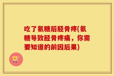 吃了氨糖后胫骨疼(氨糖导致胫骨疼痛，你需要知道的前因后果)