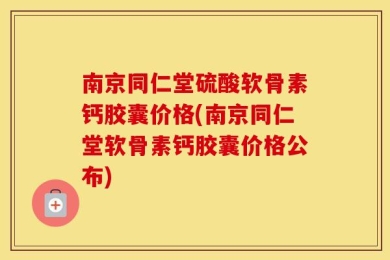 南京同仁堂硫酸软骨素钙胶囊价格(南京同仁堂软骨素钙胶囊价格公布)