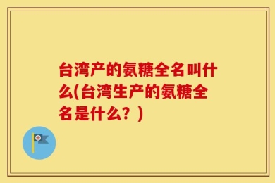 台湾产的氨糖全名叫什么(台湾生产的氨糖全名是什么？)