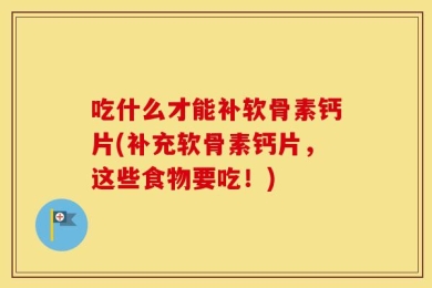 吃什么才能补软骨素钙片(补充软骨素钙片，这些食物要吃！)