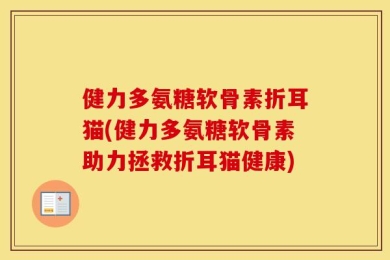 健力多氨糖软骨素折耳猫(健力多氨糖软骨素助力拯救折耳猫健康)