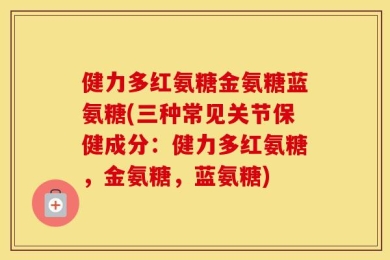 健力多红氨糖金氨糖蓝氨糖(三种常见关节保健成分：健力多红氨糖，金氨糖，蓝氨糖)
