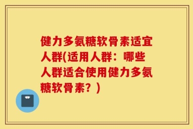 健力多氨糖软骨素适宜人群(适用人群：哪些人群适合使用健力多氨糖软骨素？)