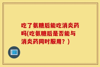 吃了氨糖后能吃消炎药吗(吃氨糖后是否能与消炎药同时服用？)