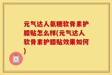 元气达人氨糖软骨素护膝贴怎么样(元气达人软骨素护膝贴效果如何)