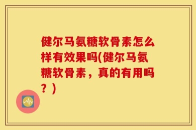 健尔马氨糖软骨素怎么样有效果吗(健尔马氨糖软骨素，真的有用吗？)