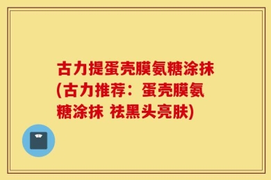 古力提蛋壳膜氨糖涂抹(古力推荐：蛋壳膜氨糖涂抹 祛黑头亮肤)