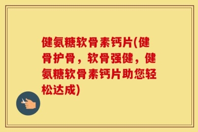 健氨糖软骨素钙片(健骨护骨，软骨强健，健氨糖软骨素钙片助您轻松达成)