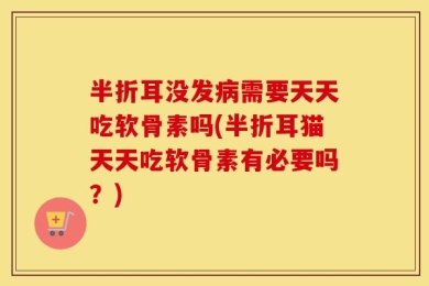 半折耳没发病需要天天吃软骨素吗(半折耳猫天天吃软骨素有必要吗？)