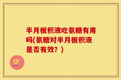 半月板积液吃氨糖有用吗(氨糖对半月板积液是否有效？)