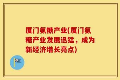 厦门氨糖产业(厦门氨糖产业发展迅猛，成为新经济增长亮点)