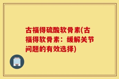 古福得硫酸软骨素(古福得软骨素：缓解关节问题的有效选择)