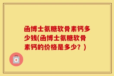 函博士氨糖软骨素钙多少钱(函博士氨糖软骨素钙的价格是多少？)