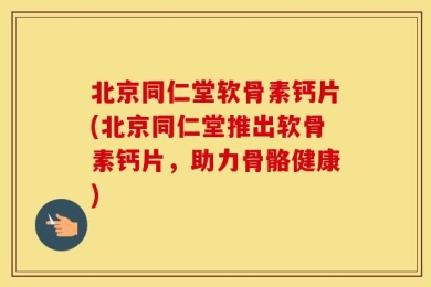 北京同仁堂软骨素钙片(北京同仁堂推出软骨素钙片，助力骨骼健康)
