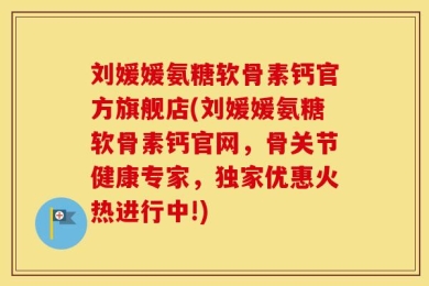 刘媛媛氨糖软骨素钙官方旗舰店(刘媛媛氨糖软骨素钙官网，骨关节健康专家，独家优惠火热进行中!)
