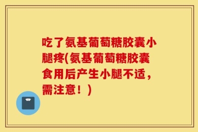 吃了氨基葡萄糖胶囊小腿疼(氨基葡萄糖胶囊食用后产生小腿不适，需注意！)