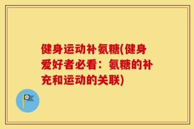 健身运动补氨糖(健身爱好者必看：氨糖的补充和运动的关联)