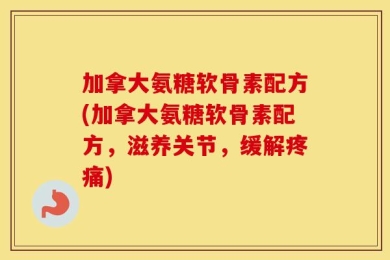 加拿大氨糖软骨素配方(加拿大氨糖软骨素配方，滋养关节，缓解疼痛)