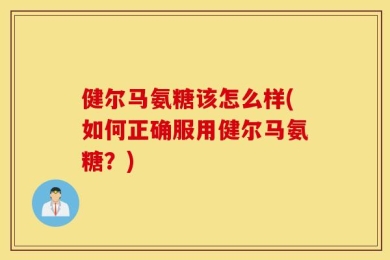 健尔马氨糖该怎么样(如何正确服用健尔马氨糖？)