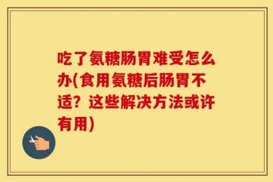 吃了氨糖肠胃难受怎么办(食用氨糖后肠胃不适？这些解决方法或许有用)