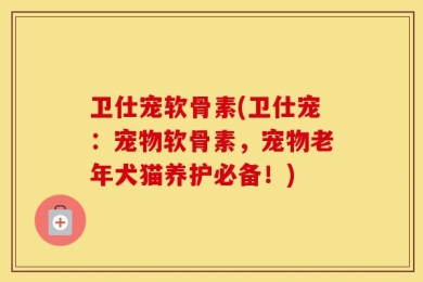 卫仕宠软骨素(卫仕宠：宠物软骨素，宠物老年犬猫养护必备！)