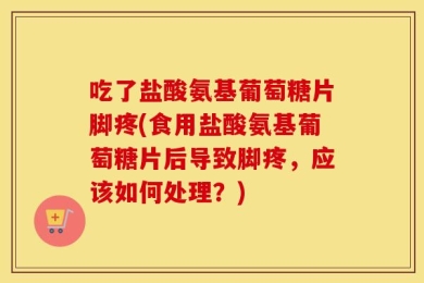 吃了盐酸氨基葡萄糖片脚疼(食用盐酸氨基葡萄糖片后导致脚疼，应该如何处理？)