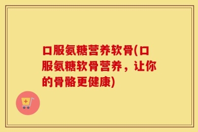 口服氨糖营养软骨(口服氨糖软骨营养，让你的骨骼更健康)