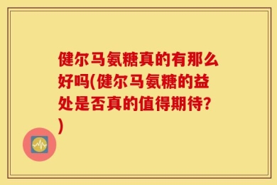 健尔马氨糖真的有那么好吗(健尔马氨糖的益处是否真的值得期待？)
