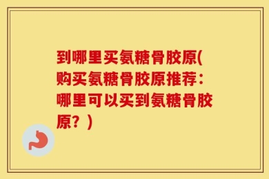 到哪里买氨糖骨胶原(购买氨糖骨胶原推荐：哪里可以买到氨糖骨胶原？)