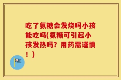 吃了氨糖会发烧吗小孩能吃吗(氨糖可引起小孩发热吗？用药需谨慎！)