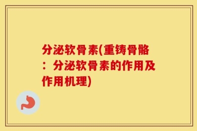 分泌软骨素(重铸骨骼：分泌软骨素的作用及作用机理)
