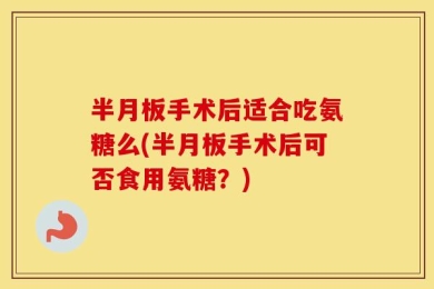 半月板手术后适合吃氨糖么(半月板手术后可否食用氨糖？)