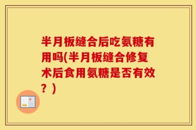半月板缝合后吃氨糖有用吗(半月板缝合修复术后食用氨糖是否有效？)