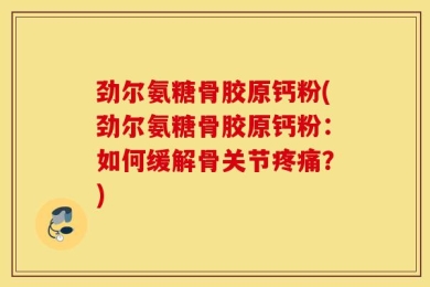 劲尔氨糖骨胶原钙粉(劲尔氨糖骨胶原钙粉：如何缓解骨关节疼痛？)