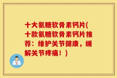 十大氨糖软骨素钙片(十款氨糖软骨素钙片推荐：维护关节健康，缓解关节疼痛！)