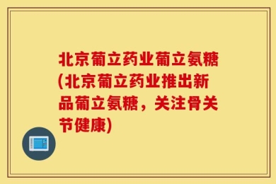 北京葡立药业葡立氨糖(北京葡立药业推出新品葡立氨糖，关注骨关节健康)