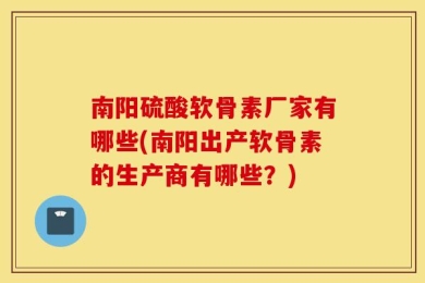 南阳硫酸软骨素厂家有哪些(南阳出产软骨素的生产商有哪些？)