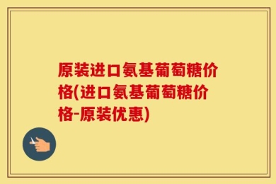 原装进口氨基葡萄糖价格(进口氨基葡萄糖价格-原装优惠)