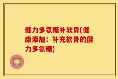 健力多氨糖补软骨(健康添加：补充软骨的健力多氨糖)